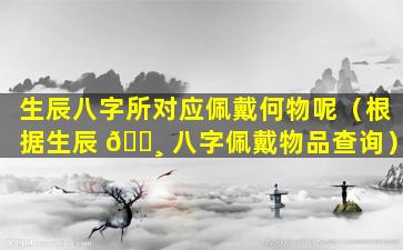 生辰八字所对应佩戴何物呢（根据生辰 🕸 八字佩戴物品查询）